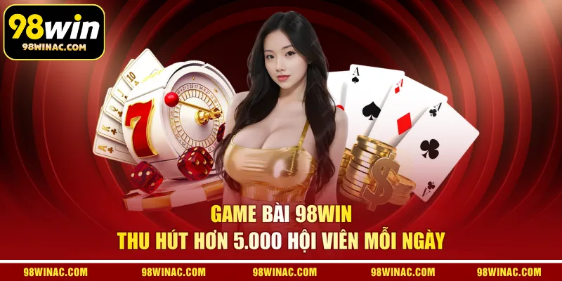 Game bài 98WIN thu hút hơn 5.000 hội viên mỗi ngày 