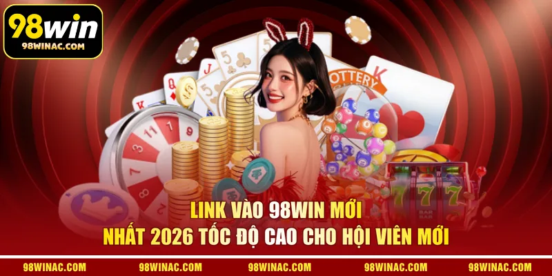 Link vào 98WIN mới nhất 2026 tốc độ cao cho hội viên mới