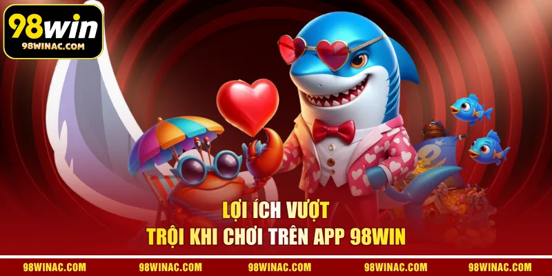 Lợi ích vượt trội khi chơi trên app 98win